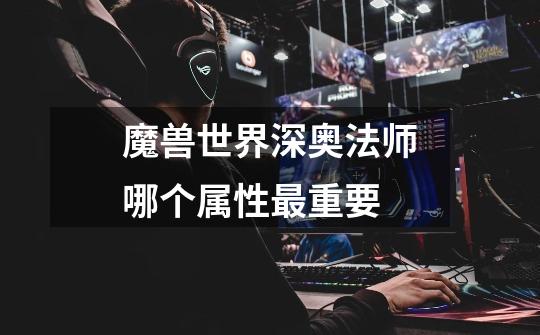 魔兽世界深奥法师哪个属性最重要-第1张-游戏信息-龙启网