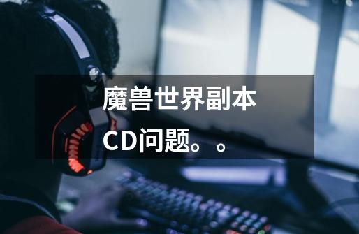 魔兽世界副本CD问题。。-第1张-游戏信息-龙启网