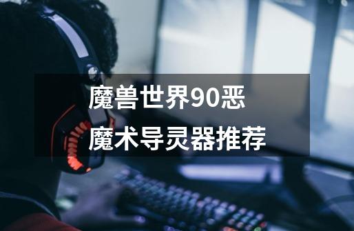 魔兽世界9.0恶魔术导灵器推荐-第1张-游戏信息-龙启网