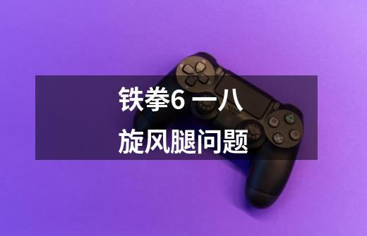 铁拳6 一八旋风腿问题-第1张-游戏信息-龙启网
