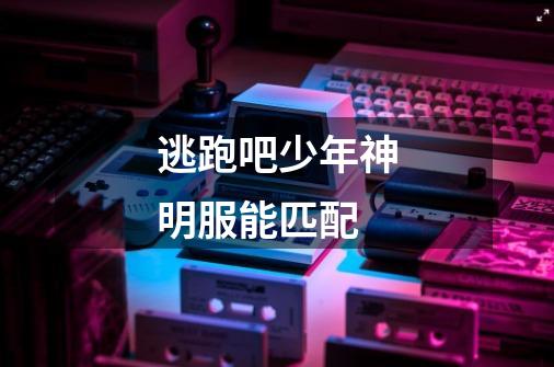 逃跑吧少年神明服能匹配-第1张-游戏信息-龙启网