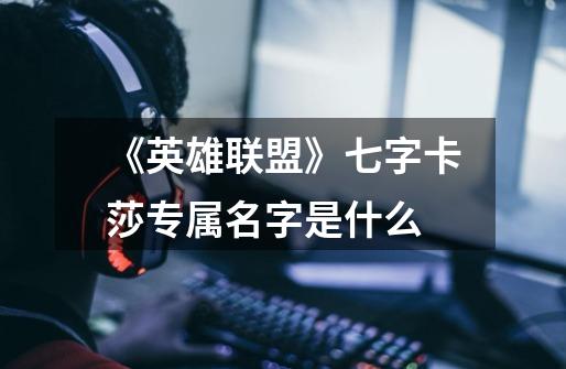 《英雄联盟》七字卡莎专属名字是什么-第1张-游戏信息-龙启网