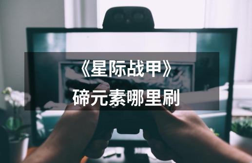 《星际战甲》碲元素哪里刷-第1张-游戏信息-龙启网
