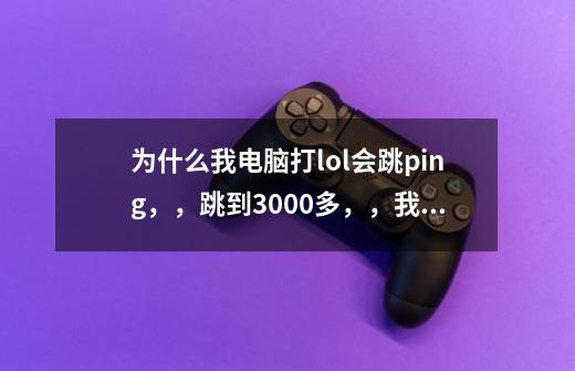 为什么我电脑打lol会跳ping,,跳到3000多,,我的网线是10m,,如果把那-第1张-游戏信息-龙启网