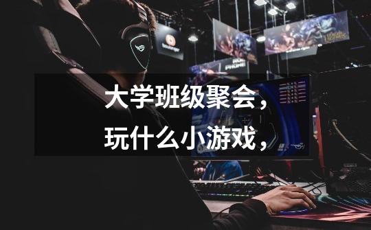 大学班级聚会,玩什么小游戏,-第1张-游戏信息-龙启网