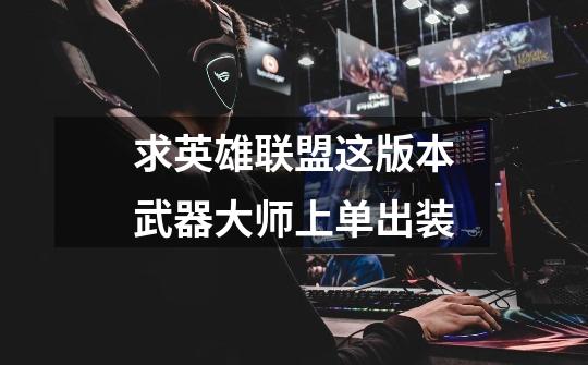 求英雄联盟这版本武器大师上单出装-第1张-游戏信息-龙启网