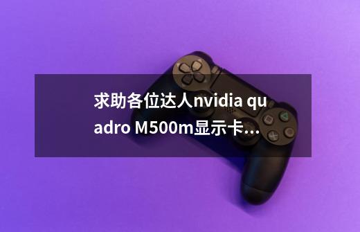 求助各位达人nvidia quadro M500m显示卡什么水平-第1张-游戏信息-龙启网