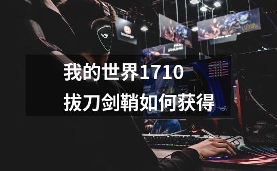 我的世界1.7.10拔刀剑鞘如何获得-第1张-游戏信息-龙启网