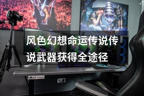 风色幻想命运传说传说武器获得全途径-第1张-游戏信息-龙启网
