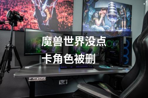 魔兽世界没点卡角色被删-第1张-游戏信息-龙启网