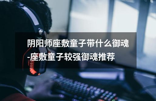 阴阳师座敷童子带什么御魂-座敷童子较强御魂推荐-第1张-游戏信息-龙启网