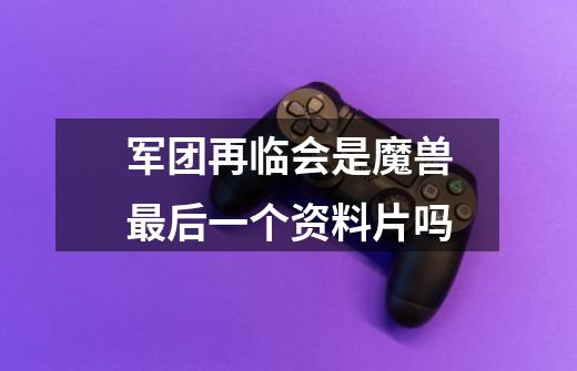 军团再临会是魔兽最后一个资料片吗-第1张-游戏信息-龙启网