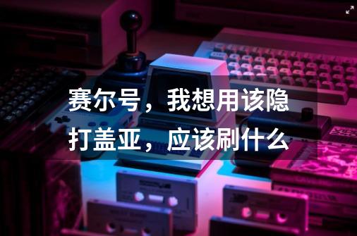 赛尔号，我想用该隐打盖亚，应该刷什么-第1张-游戏信息-龙启网