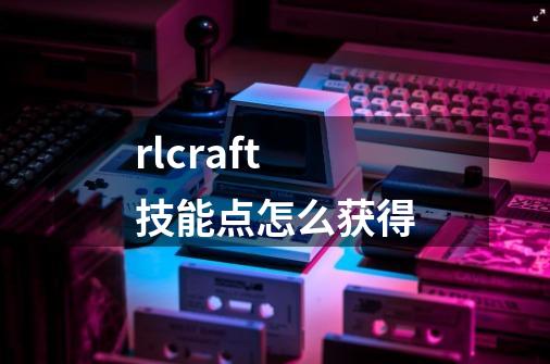 rlcraft技能点怎么获得-第1张-游戏信息-龙启网