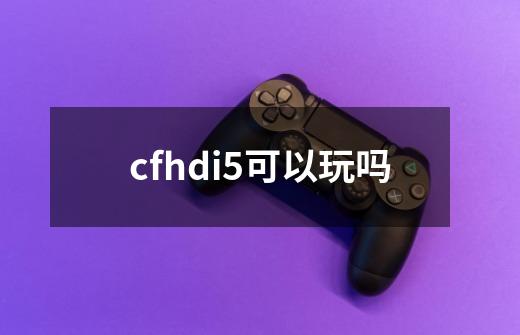 cfhdi5可以玩吗-第1张-游戏信息-龙启网