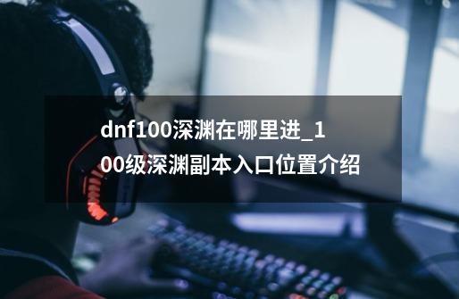 dnf100深渊在哪里进_100级深渊副本入口位置介绍-第1张-游戏信息-龙启网