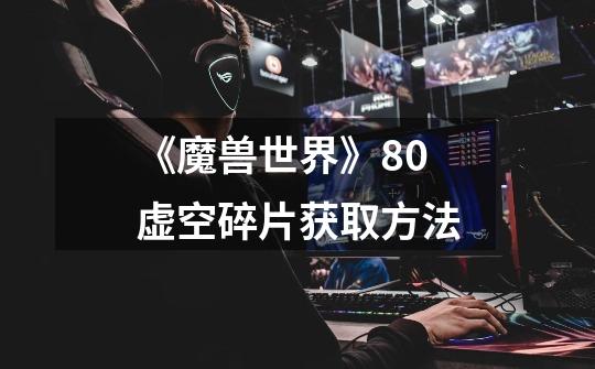 《魔兽世界》8.0虚空碎片获取方法-第1张-游戏信息-龙启网