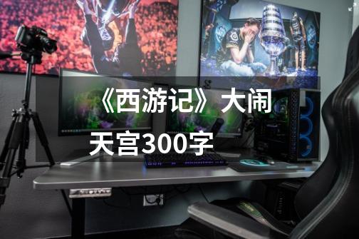 《西游记》大闹天宫300字-第1张-游戏信息-龙启网