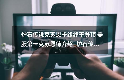 炉石传说克苏恩卡组终于登顶 美服第一克苏恩德介绍_炉石传说克苏恩卡组终于登顶 美服第一克苏恩德是什么-第1张-游戏信息-龙启网