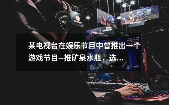 某电视台在娱乐节目中曾推出一个游戏节目--推矿泉水瓶.选手们从起点开始用力推瓶子一段时间后,放手让它-第1张-游戏信息-龙启网