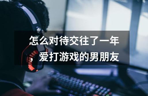 怎么对待交往了一年,爱打游戏的男朋友-第1张-游戏信息-龙启网