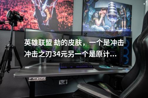 英雄联盟 劫的皮肤,一个是冲击冲击之刃34元另一个是原计划79元,你们觉得我买那个比较好,我感觉原-第1张-游戏信息-龙启网