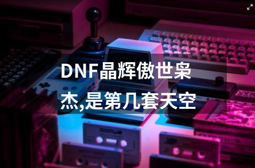 DNF晶辉傲世枭杰,是第几套天空-第1张-游戏信息-龙启网