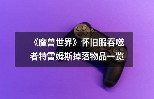 《魔兽世界》怀旧服吞噬者特雷姆斯掉落物品一览-第1张-游戏信息-龙启网