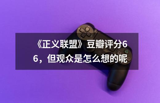 《正义联盟》豆瓣评分6.6,但观众是怎么想的呢-第1张-游戏信息-龙启网