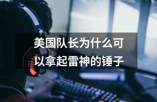 美国队长为什么可以拿起雷神的锤子-第1张-游戏信息-龙启网