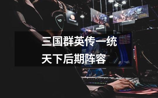 三国群英传一统天下后期阵容-第1张-游戏信息-龙启网