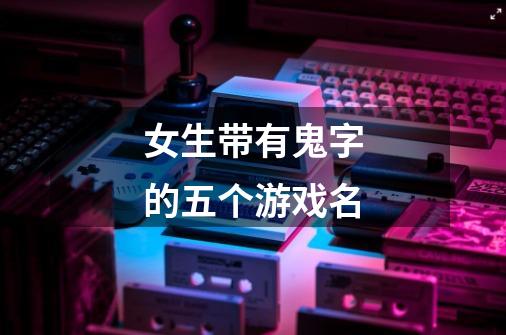 女生带有鬼字的五个游戏名-第1张-游戏信息-龙启网