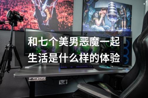 和七个美男恶魔一起生活是什么样的体验-第1张-游戏信息-龙启网