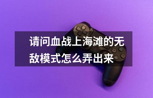 请问血战上海滩的无敌模式怎么弄出来-第1张-游戏信息-龙启网