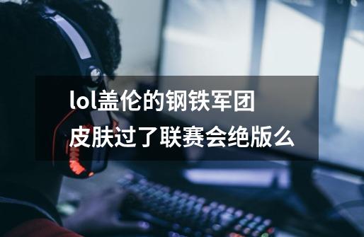 lol盖伦的钢铁军团皮肤过了联赛会绝版么-第1张-游戏信息-龙启网