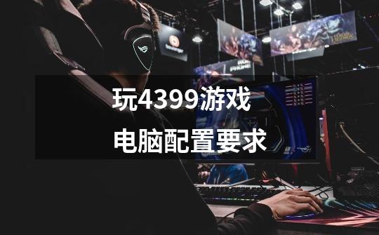 玩4399游戏电脑配置要求-第1张-游戏信息-龙启网