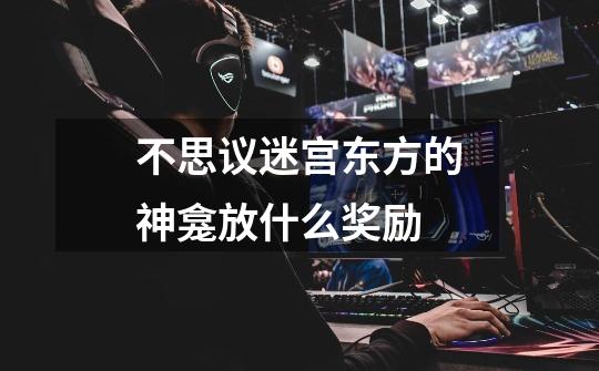 不思议迷宫东方的神龛放什么奖励-第1张-游戏信息-龙启网