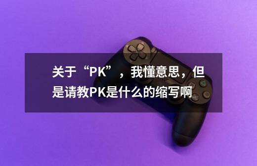 关于“PK”,我懂意思,但是请教PK是什么的缩写啊-第1张-游戏信息-龙启网