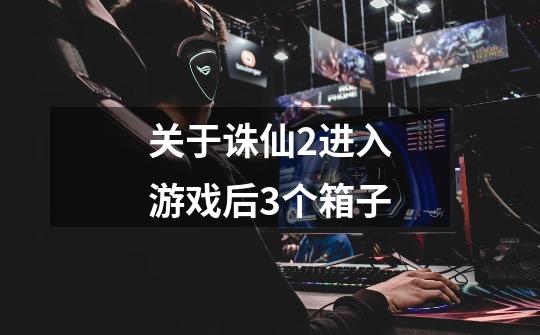 关于诛仙2进入游戏后3个箱子-第1张-游戏信息-龙启网
