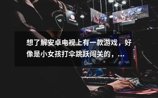 想了解安卓电视上有一款游戏，好像是小女孩打伞跳跃闯关的，画面很唯-第1张-游戏信息-龙启网