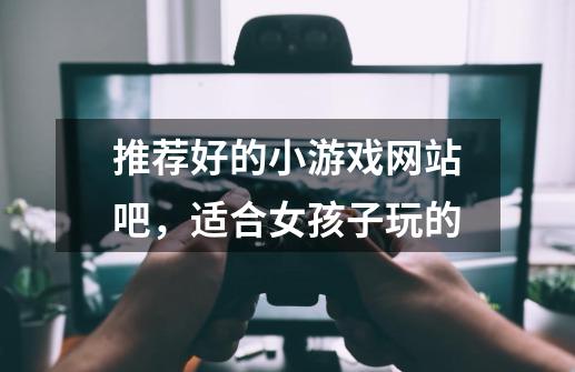 推荐好的小游戏网站吧，适合女孩子玩的-第1张-游戏信息-龙启网