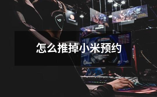 怎么推掉小米预约-第1张-游戏信息-龙启网