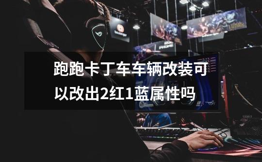 跑跑卡丁车车辆改装可以改出2红1蓝属性吗-第1张-游戏信息-龙启网