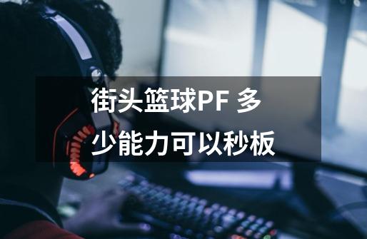 街头篮球PF 多少能力可以秒板-第1张-游戏信息-龙启网