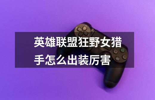 英雄联盟狂野女猎手怎么出装厉害-第1张-游戏信息-龙启网