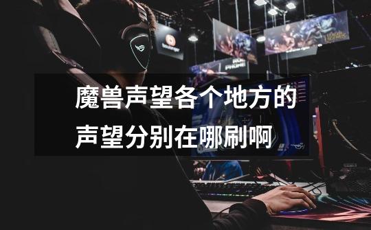 魔兽声望各个地方的声望分别在哪刷啊-第1张-游戏信息-龙启网