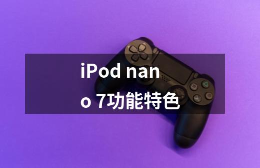 iPod nano 7功能特色-第1张-游戏信息-龙启网