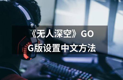 《无人深空》GOG版设置中文方法-第1张-游戏信息-龙启网