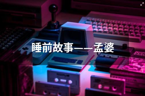 睡前故事——孟婆-第1张-游戏信息-龙启网
