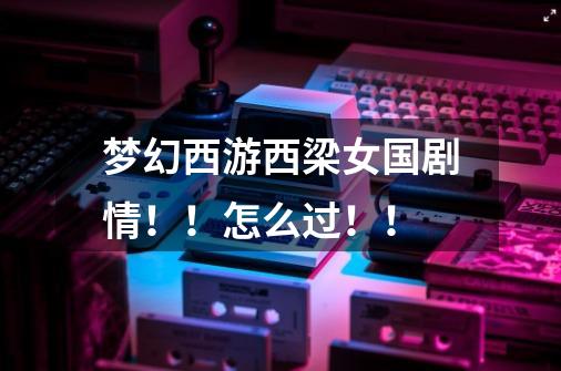 梦幻西游西梁女国剧情!!怎么过!!-第1张-游戏信息-龙启网
